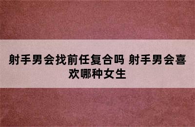 射手男会找前任复合吗 射手男会喜欢哪种女生